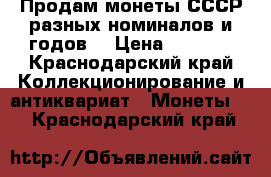 Продам монеты СССР разных номиналов и годов  › Цена ­ 1 500 - Краснодарский край Коллекционирование и антиквариат » Монеты   . Краснодарский край